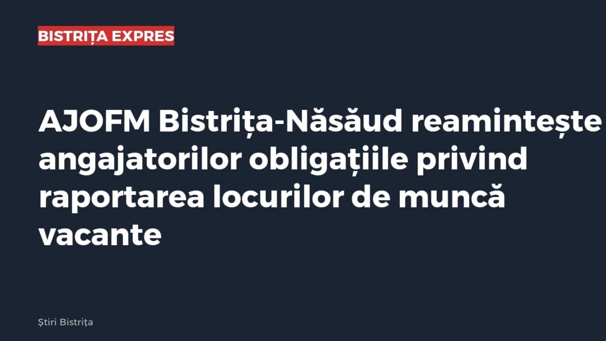 AJOFM Bistrița-Năsăud le reamintește angajatorilor obligațiile privind raportarea locurilor de muncă vacante