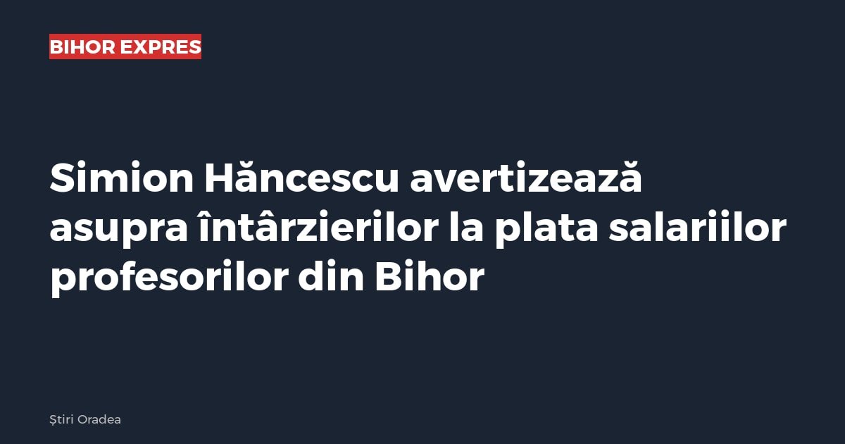 Bihor: Simion Hăncescu avertizează întârzieri la plata salariilor profesorilor