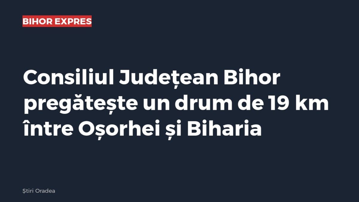 Drum de 19 km între Oșorhei și Biharia, pregătit de Consiliul Județean Bihor