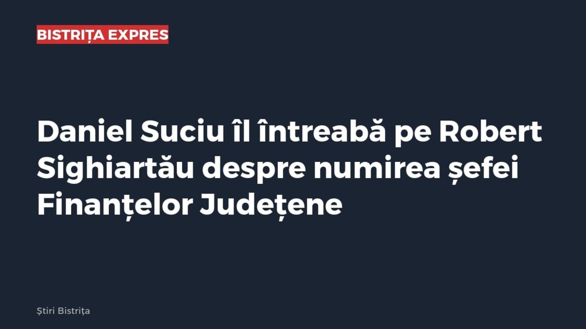 Finanțele Județene: Daniel Suciu îl întreabă pe Robert Sighiartău despre numirea șefei