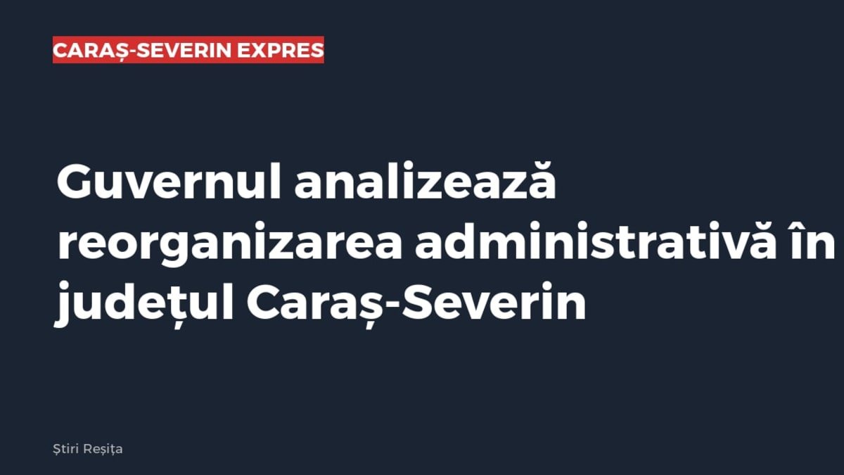 Guvernul analizează reorganizarea administrativă în Caraș-Severin, anunță premierul desemnat Luca Niculescu