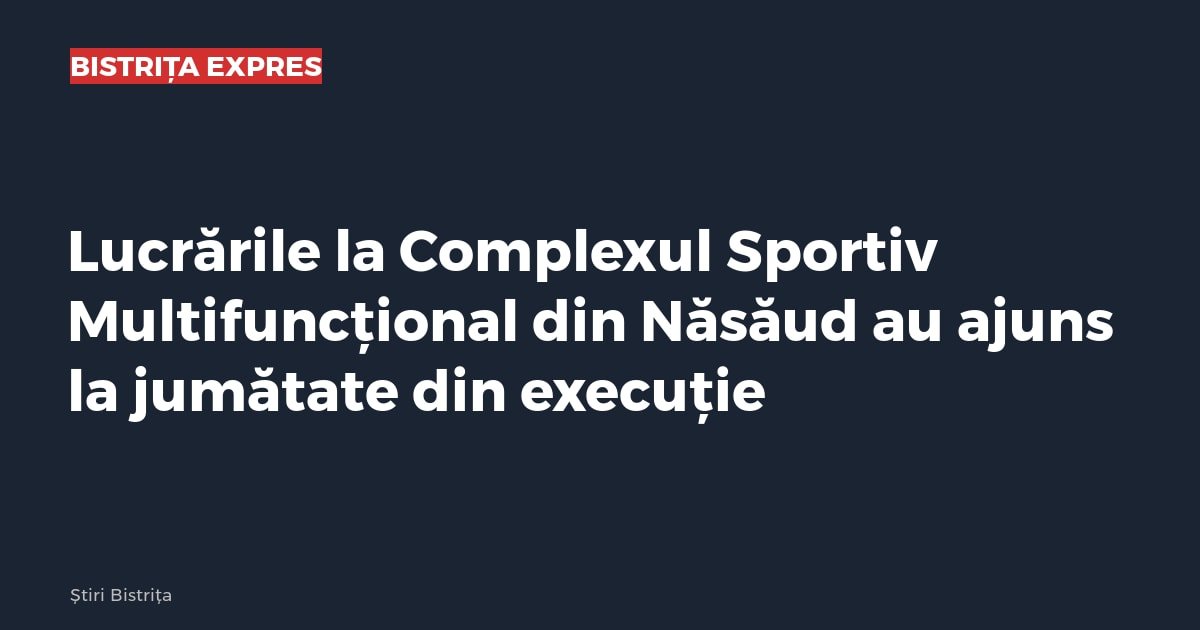 Năsăud: lucrările la Complexul Sportiv Multifuncțional au ajuns la jumătate din execuție