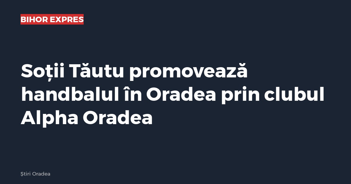 Oradea: Ramona și George Tăutu promovează handbalul prin clubul Alpha Oradea