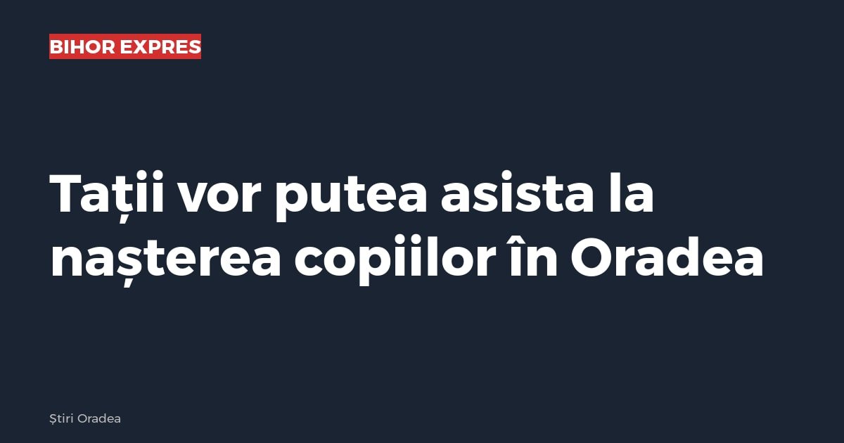 Oradea: tații vor putea asista la nașterea copiilor, printr-o lege adoptată miercuri