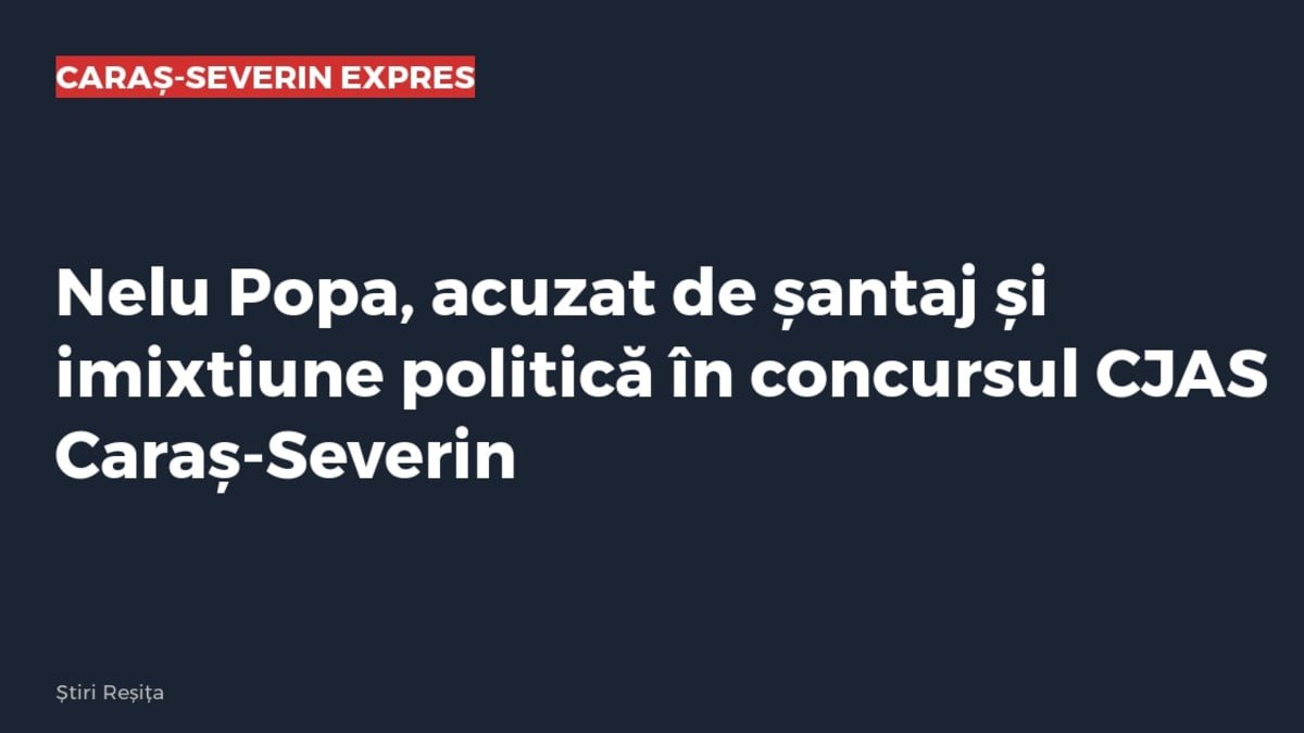 Reșița: primarul Nelu Popa, acuzat de șantaj și imixtiune politică în concursul CJAS Caraș-Severin