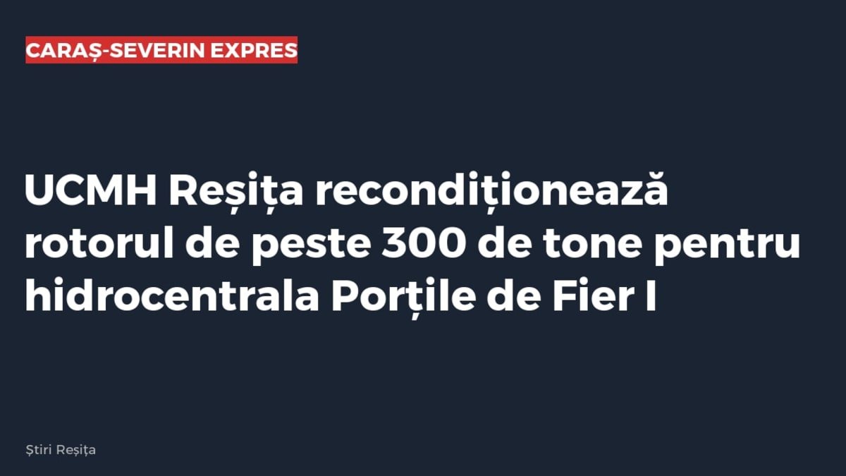 Reșița: UCMH recondiționează rotorul de peste 300 de tone pentru hidrocentrala Porțile de Fier I