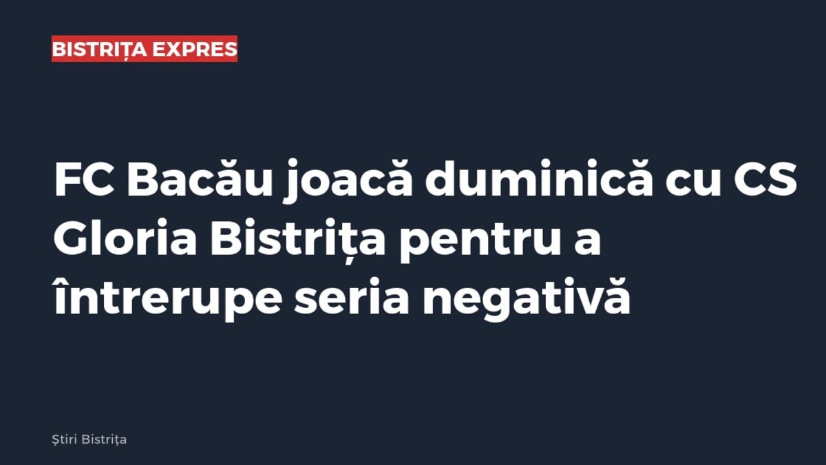 Ruși-Ciutea: FC Bacău joacă duminică cu CS Gloria Bistrița pentru a întrerupe seria negativă